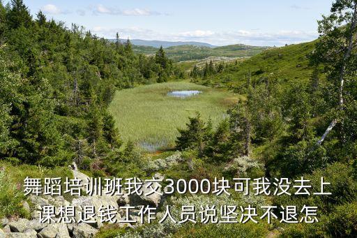 舞蹈培训班我交3000块可我没去上课想退钱工作人员说坚决不退怎