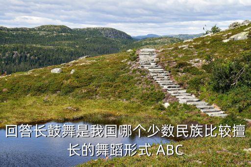 回答长鼓舞是我国哪个少数民族比较擅长的舞蹈形式 ABC