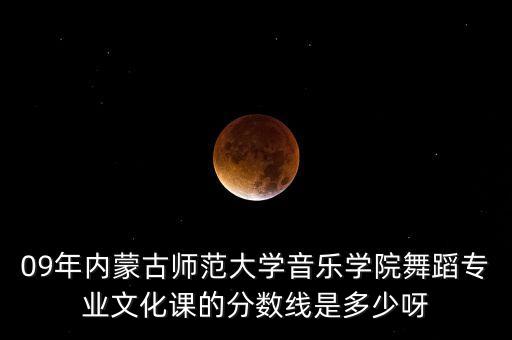 09年内蒙古师范大学音乐学院舞蹈专业文化课的分数线是多少呀