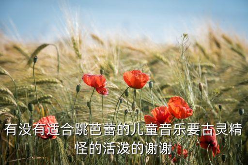 有没有适合跳芭蕾的儿童音乐要古灵精怪的活泼的谢谢