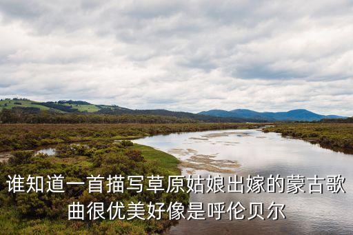 谁知道一首描写草原姑娘出嫁的蒙古歌曲很优美好像是呼伦贝尔