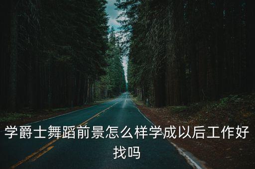 学爵士舞蹈前景怎么样学成以后工作好找吗