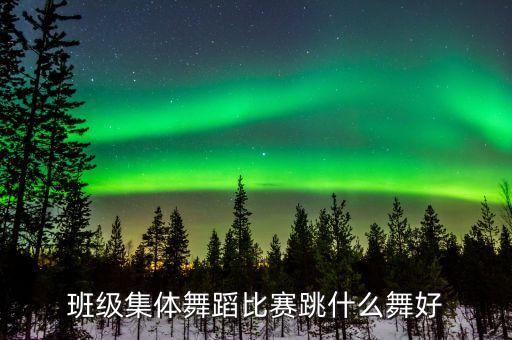 班级集体舞蹈比赛跳什么舞好