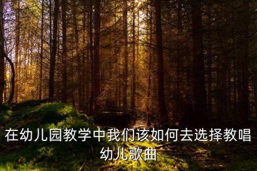 在幼儿园教学中我们该如何去选择教唱幼儿歌曲