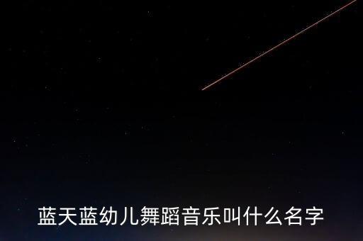 蓝天谣舞蹈歌曲有哪些，蓝天蓝幼儿舞蹈音乐叫什么名字
