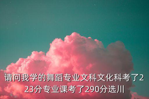 请问我学的舞蹈专业文科文化科考了223分专业课考了290分选川