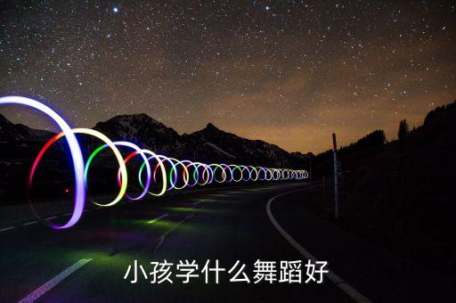 宝宝学什么舞蹈比较好，想让孩子学习舞蹈 哪种舞蹈最锻炼孩子呀