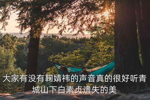 大家有没有鞠婧祎的声音真的很好听青城山下白素贞遗失的美