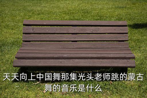 天天向上中国舞那集光头老师跳的蒙古舞的音乐是什么