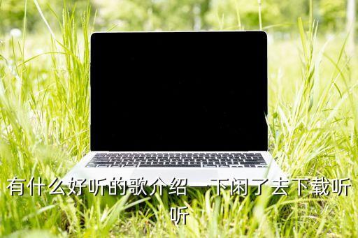 有什么好听的歌介绍一下闲了去下载听听