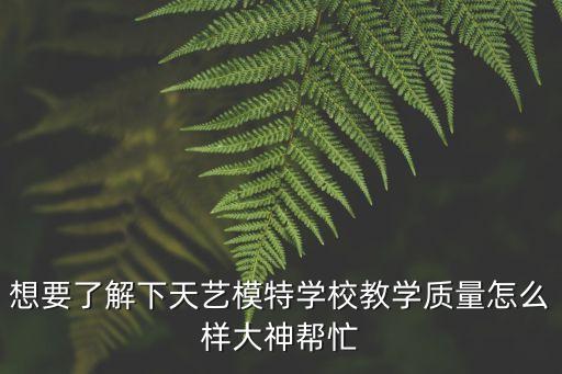 想要了解下天艺模特学校教学质量怎么样大神帮忙