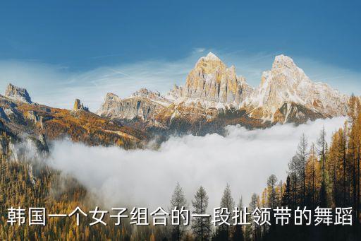 韩国一个女子组合的一段扯领带的舞蹈