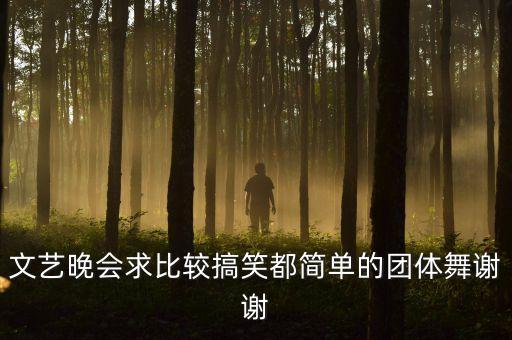 文艺晚会求比较搞笑都简单的团体舞谢谢