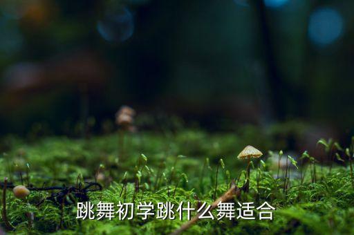 初学者学什么舞蹈好，跳舞初学跳什么舞适合