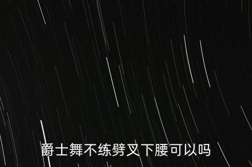 爵士舞不练劈叉下腰可以吗