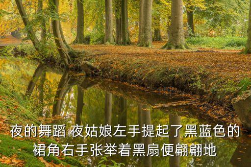 夜的舞蹈 夜姑娘左手提起了黑蓝色的裙角右手张举着黑扇便翩翩地