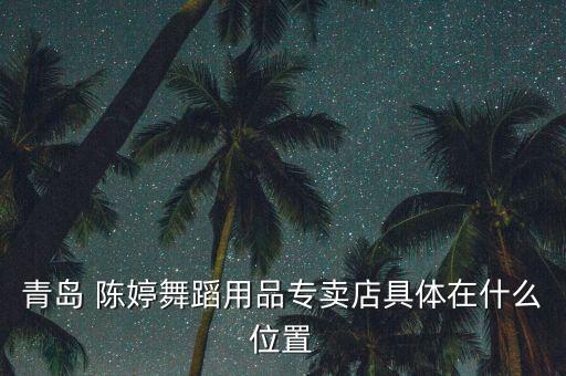青岛哪里卖舞蹈服，青岛 陈婷舞蹈用品专卖店具体在什么位置