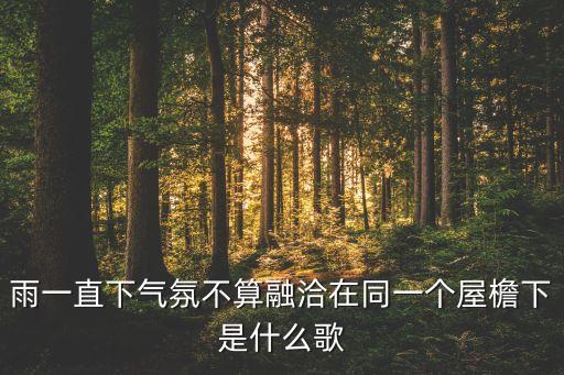 雨一直下气氛不算融洽在同一个屋檐下是什么歌