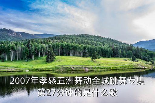2007年孝感五洲舞动全城跳舞专集第27分钟的是什么歌