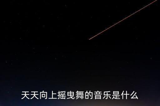 天天向上摇曳舞的音乐是什么