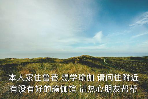 本人家住鲁巷 想学瑜伽 请问住附近有没有好的瑜伽馆 请热心朋友帮帮