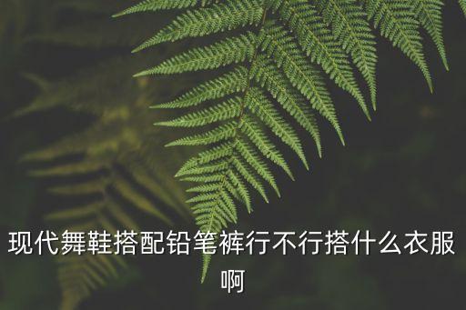 现代舞鞋搭配铅笔裤行不行搭什么衣服啊