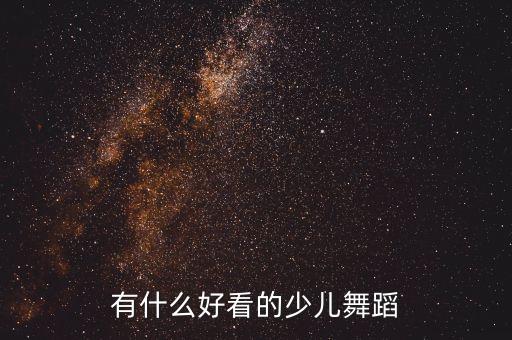 哪些好看的幼儿舞蹈，有什么好看的少儿舞蹈