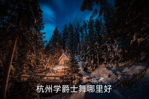 爵士舞杭州哪里好，杭州爵士jazz到哪里学比较好啊我住在文二西路这边有没有近点的