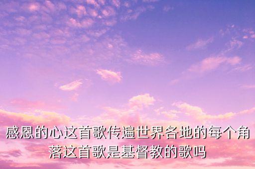 感恩的心这首歌传遍世界各地的每个角落这首歌是基督教的歌吗