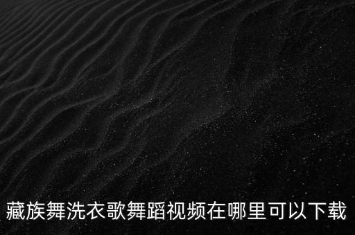 藏族舞洗衣歌舞蹈视频在哪里可以下载