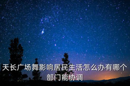 广场舞影响居民怎么办，天长广场舞影响居民生活怎么办有哪个部门能协调