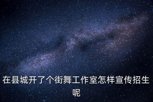 在县城开了个街舞工作室怎样宣传招生呢