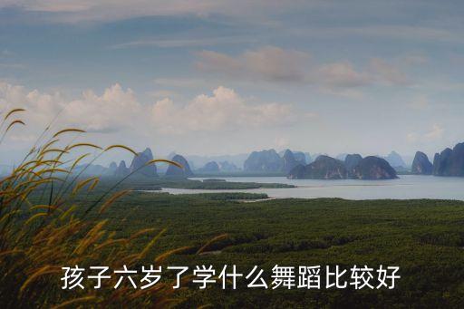 孩子六岁了学什么舞蹈比较好