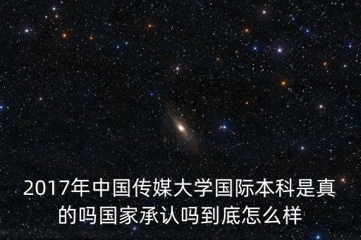 2017年中国传媒大学国际本科是真的吗国家承认吗到底怎么样