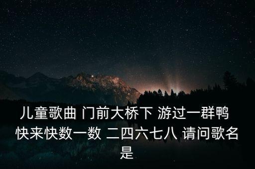 儿歌儿歌大全100首数鸭子，儿童歌曲 门前大桥下 游过一群鸭 快来快数一数 二四六七八 请问歌名是