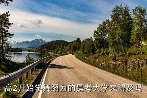 高二学舞蹈艺考来得及吗，高二学舞蹈来得及吗