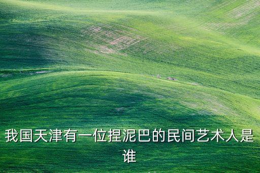 我国天津有一位捏泥巴的民间艺术人是谁