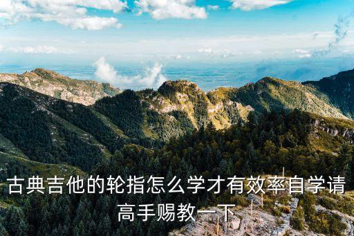 古典吉他的轮指怎么学才有效率自学请高手赐教一下