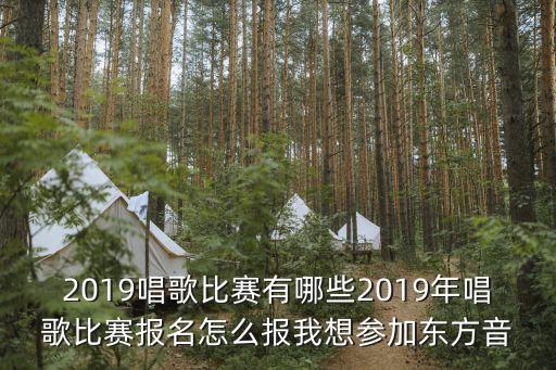 2019唱歌比赛有哪些2019年唱歌比赛报名怎么报我想参加东方音