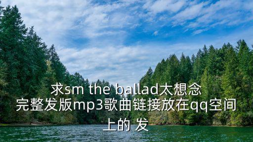 太想念舞蹈视频完整版，求sm the ballad太想念完整发版mp3歌曲链接放在qq空间上的 发