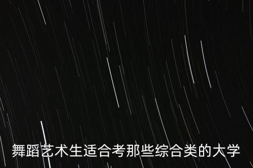 艺术舞蹈生可以报考的学校，舞蹈艺术生适合考那些综合类的大学