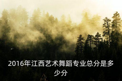 2016年江西艺术舞蹈专业总分是多少分