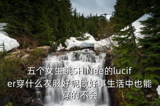 跳红颜旧穿什么衣服呢，五个女生跳SHINee的lucifer穿什么衣服好呢做好事生活中也能穿的不会