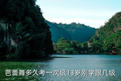 芭蕾舞多久考一次级13岁刚学跟几级