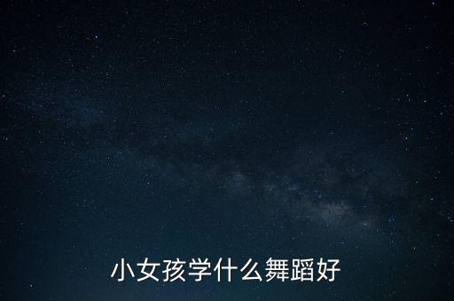 小女孩学什么舞蹈好