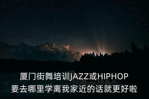 厦门街舞培训JAZZ或HIPHOP要去哪里学离我家近的话就更好啦