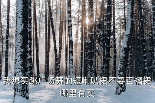 我想买跳广场舞的短喇叭裙不要百褶裙哪里有买