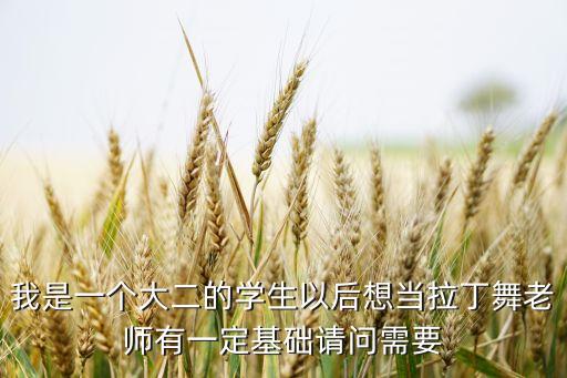 我是一个大二的学生以后想当拉丁舞老师有一定基础请问需要