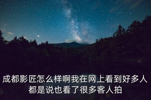 成都影匠怎么样啊我在网上看到好多人都是说也看了很多客人拍