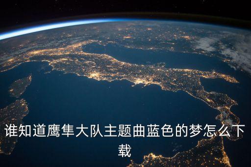 谁知道鹰隼大队主题曲蓝色的梦怎么下载